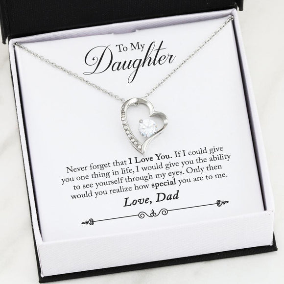 To My Daughter - Never forget that I Love You. if I could give you one thing in life, I would give you the ability to see yourself through my eyes. Only then would you realize how special you are to me. - Love Dad