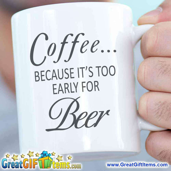 Coffee Because It Is Too Early For Beer - GreatGiftItems.com