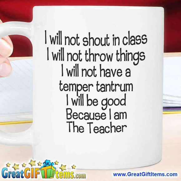 I Will Not Shout In Class I Will Not Throw Things I Will Not Have A Temper Tantrum I Will Be Good Because I Am The Teacher - GreatGiftItems.com