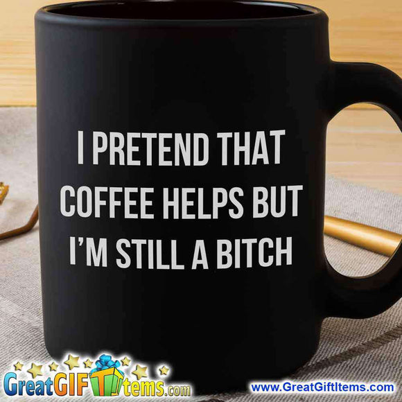 I Pretend Coffee Helps But I'm Still A Bitch - GreatGiftItems.com